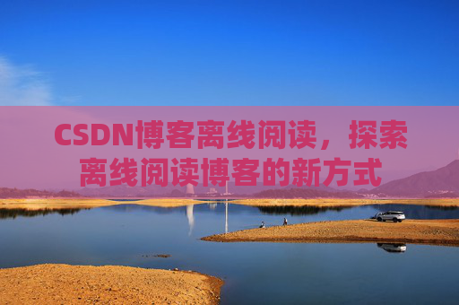 CSDN博客离线阅读，探索离线阅读博客的新方式